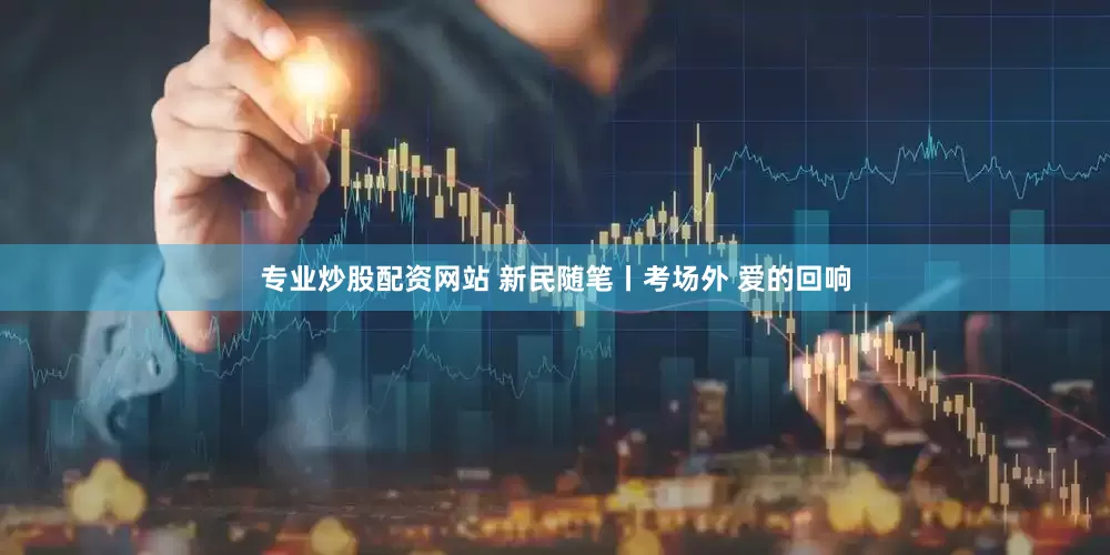专业炒股配资网站 新民随笔丨考场外 爱的回响