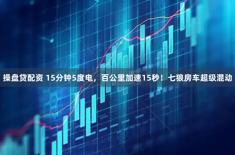 操盘贷配资 15分钟5度电，百公里加速15秒！七狼房车超级混动