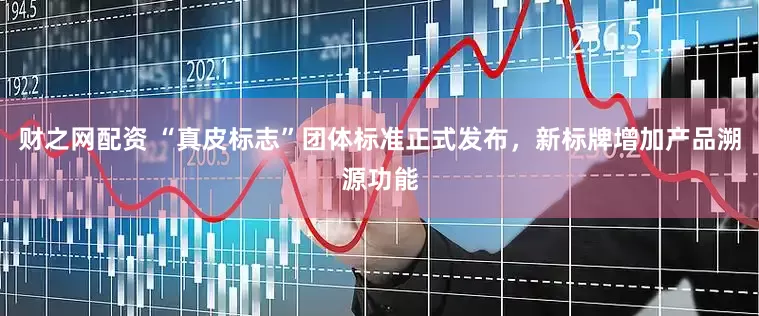 财之网配资 “真皮标志”团体标准正式发布，新标牌增加产品溯源功能