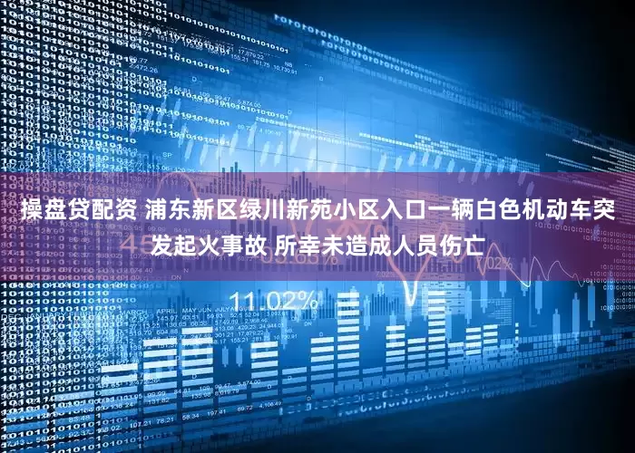 操盘贷配资 浦东新区绿川新苑小区入口一辆白色机动车突发起火事故 所幸未造成人员伤亡