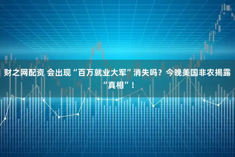 财之网配资 会出现“百万就业大军”消失吗？今晚美国非农揭露“真相”！