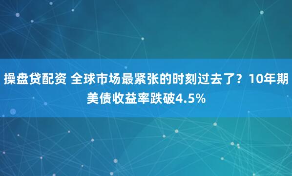操盘贷配资 全球市场最紧张的时刻过去了？10年期美债收益率跌破4.5%