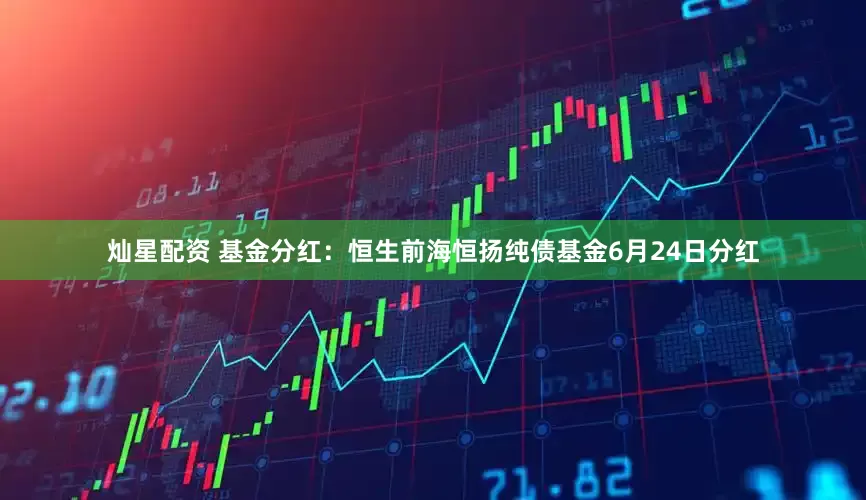 灿星配资 基金分红：恒生前海恒扬纯债基金6月24日分红