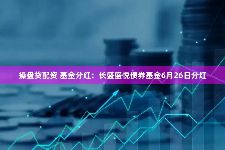 操盘贷配资 基金分红：长盛盛悦债券基金6月26日分红