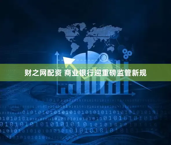 财之网配资 商业银行迎重磅监管新规