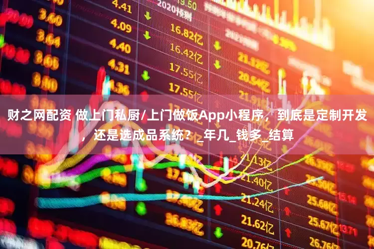 财之网配资 做上门私厨/上门做饭App小程序，到底是定制开发，还是选成品系统？_年几_钱多_结算