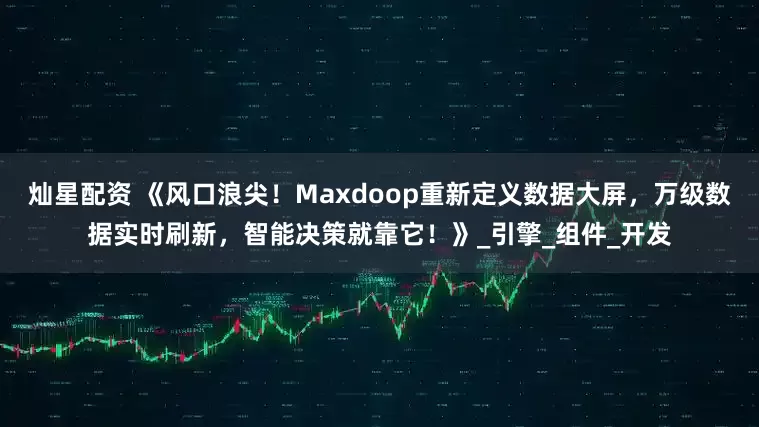 灿星配资 《风口浪尖！Maxdoop重新定义数据大屏，万级数据实时刷新，智能决策就靠它！》_引擎_组件_开发