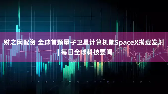 财之网配资 全球首颗量子卫星计算机随SpaceX搭载发射 | 每日全球科技要闻