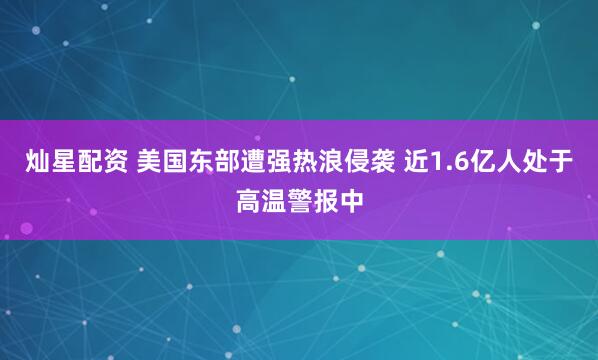 灿星配资 美国东部遭强热浪侵袭 近1.6亿人处于高温警报中