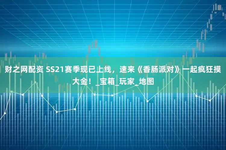 财之网配资 SS21赛季现已上线，速来《香肠派对》一起疯狂摸大金！_宝箱_玩家_地图