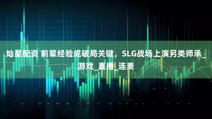 灿星配资 前辈经验成破局关键，SLG战场上演另类师承_游戏_直播_连麦