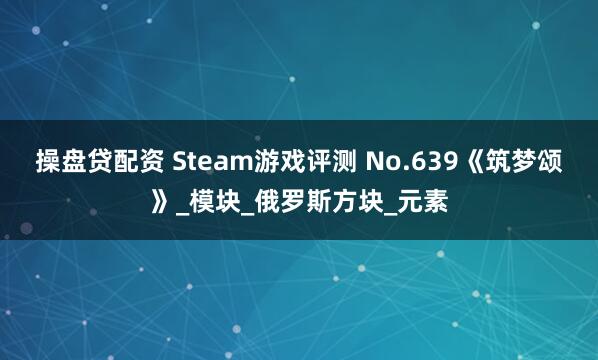 操盘贷配资 Steam游戏评测 No.639《筑梦颂》_模块_俄罗斯方块_元素