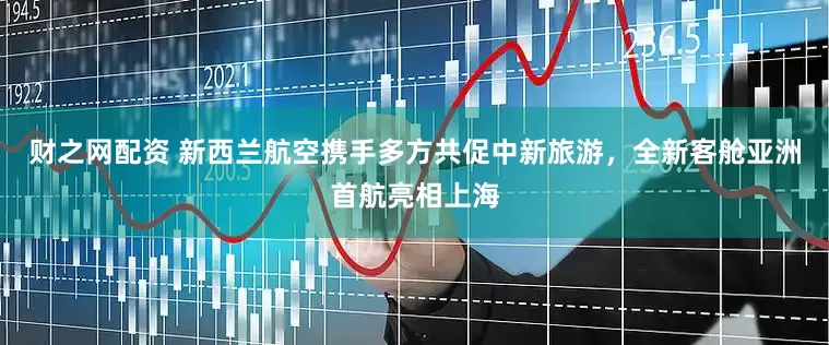 财之网配资 新西兰航空携手多方共促中新旅游，全新客舱亚洲首航亮相上海