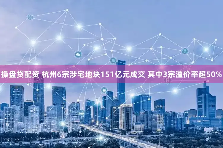 操盘贷配资 杭州6宗涉宅地块151亿元成交 其中3宗溢价率超50%