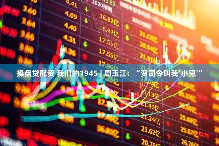 操盘贷配资 我们的1945 | 周玉江：“贺司令叫我‘小鬼’”