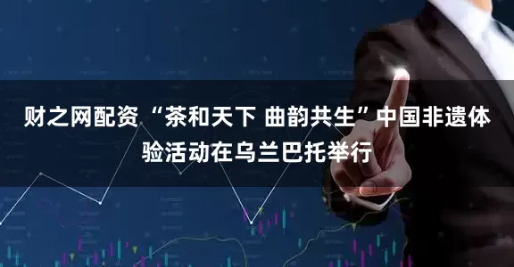 财之网配资 “茶和天下 曲韵共生”中国非遗体验活动在乌兰巴托举行