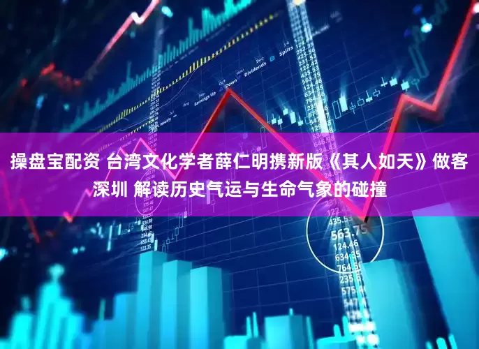 操盘宝配资 台湾文化学者薛仁明携新版《其人如天》做客深圳 解读历史气运与生命气象的碰撞