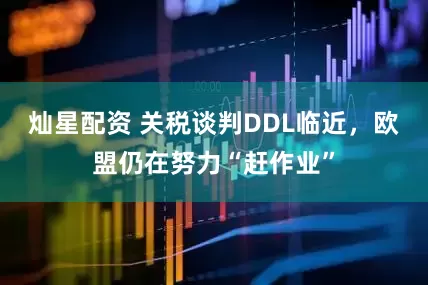 灿星配资 关税谈判DDL临近，欧盟仍在努力“赶作业”
