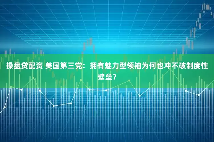 操盘贷配资 美国第三党：拥有魅力型领袖为何也冲不破制度性壁垒？