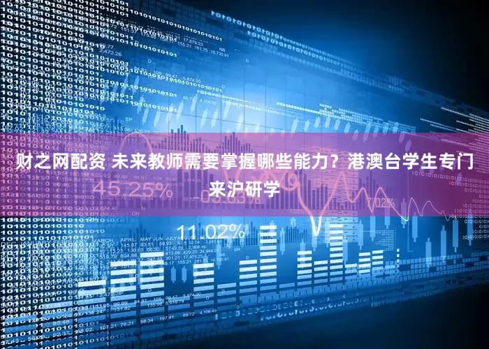 财之网配资 未来教师需要掌握哪些能力？港澳台学生专门来沪研学