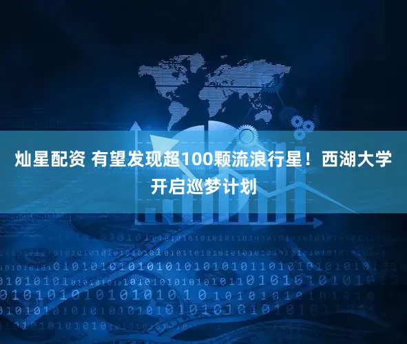灿星配资 有望发现超100颗流浪行星！西湖大学开启巡梦计划