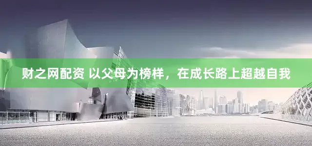 财之网配资 以父母为榜样，在成长路上超越自我