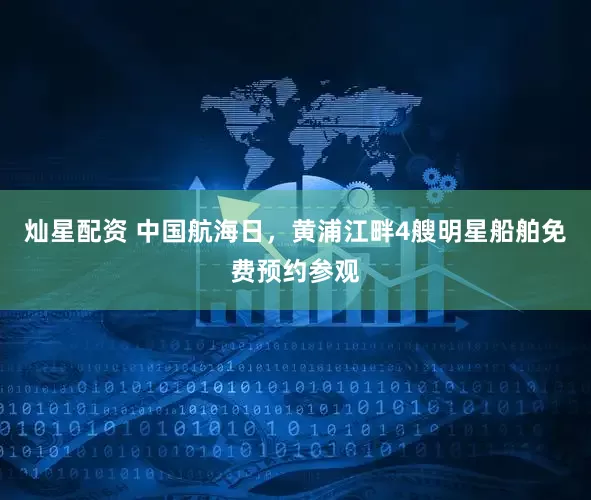 灿星配资 中国航海日，黄浦江畔4艘明星船舶免费预约参观