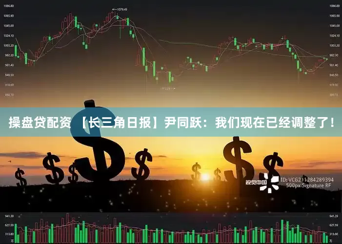 操盘贷配资 【长三角日报】尹同跃：我们现在已经调整了！
