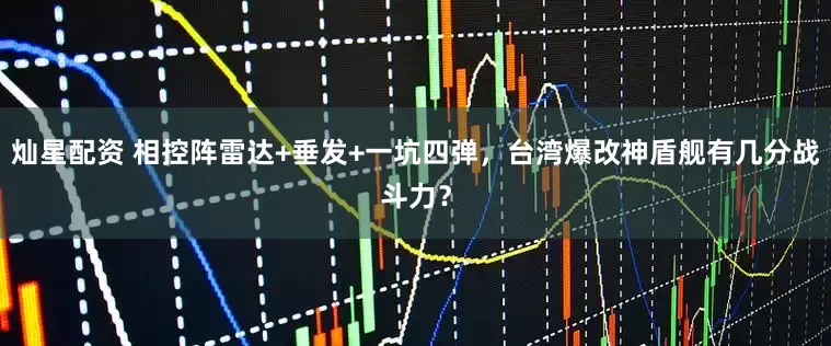 灿星配资 相控阵雷达+垂发+一坑四弹，台湾爆改神盾舰有几分战斗力？