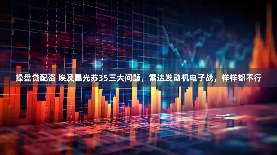 操盘贷配资 埃及曝光苏35三大问题，雷达发动机电子战，样样都不行