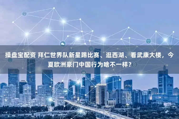 操盘宝配资 拜仁世界队新星踢比赛、逛西湖、看武康大楼，今夏欧洲豪门中国行为啥不一样？
