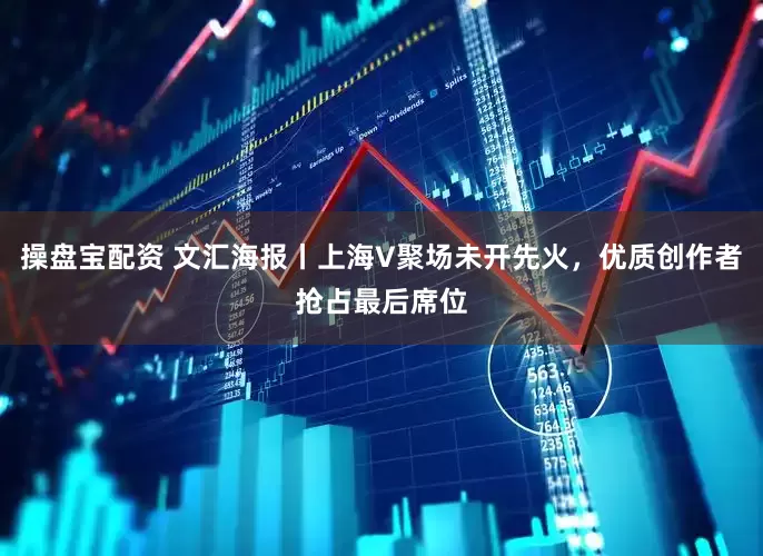 操盘宝配资 文汇海报丨上海V聚场未开先火，优质创作者抢占最后席位