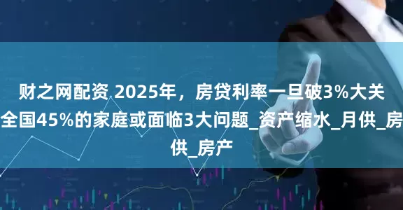 财之网配资 2025年，房贷利率一旦破3%大关，全国45%的家庭或面临3大问题_资产缩水_月供_房产
