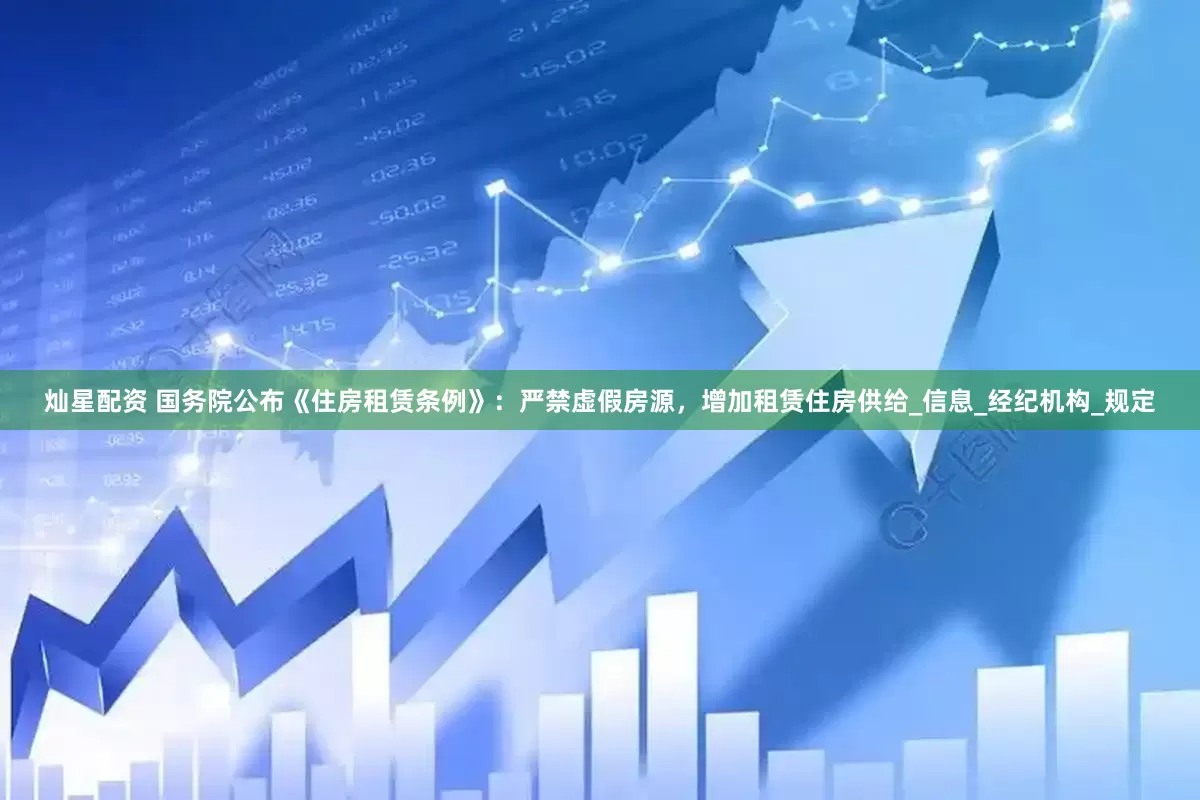 灿星配资 国务院公布《住房租赁条例》：严禁虚假房源，增加租赁住房供给_信息_经纪机构_规定