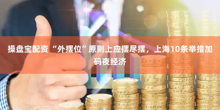 操盘宝配资 “外摆位”原则上应摆尽摆，上海10条举措加码夜经济