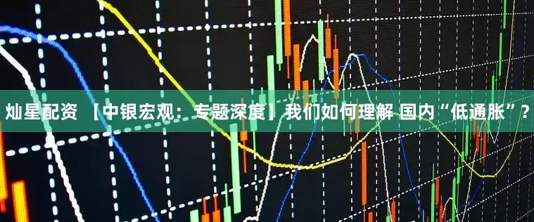 灿星配资 【中银宏观：专题深度】我们如何理解 国内“低通胀”？