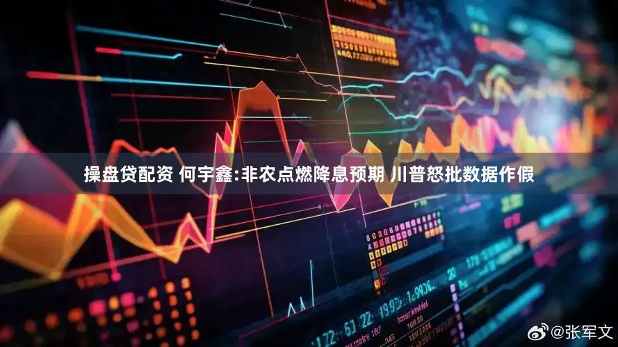 操盘贷配资 何宇鑫:非农点燃降息预期 川普怒批数据作假