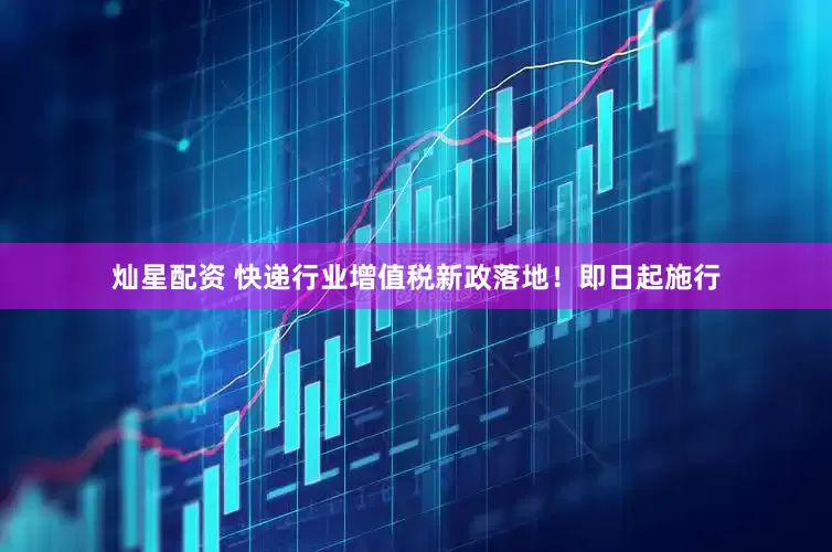 灿星配资 快递行业增值税新政落地！即日起施行