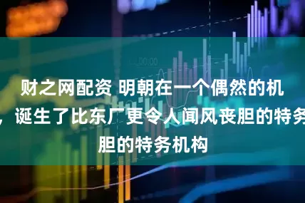 财之网配资 明朝在一个偶然的机会下，诞生了比东厂更令人闻风丧胆的特务机构
