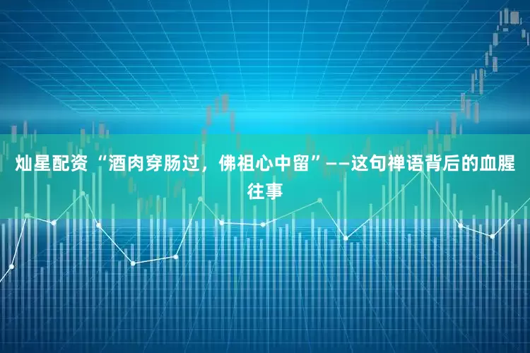 灿星配资 “酒肉穿肠过，佛祖心中留”——这句禅语背后的血腥往事
