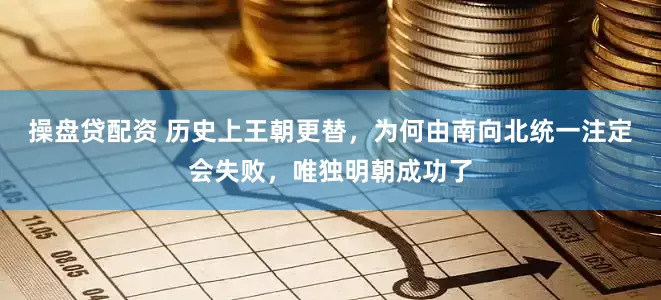 操盘贷配资 历史上王朝更替，为何由南向北统一注定会失败，唯独明朝成功了