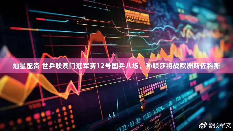 灿星配资 世乒联澳门冠军赛12号国乒八场，孙颖莎将战欧洲斯佐科斯