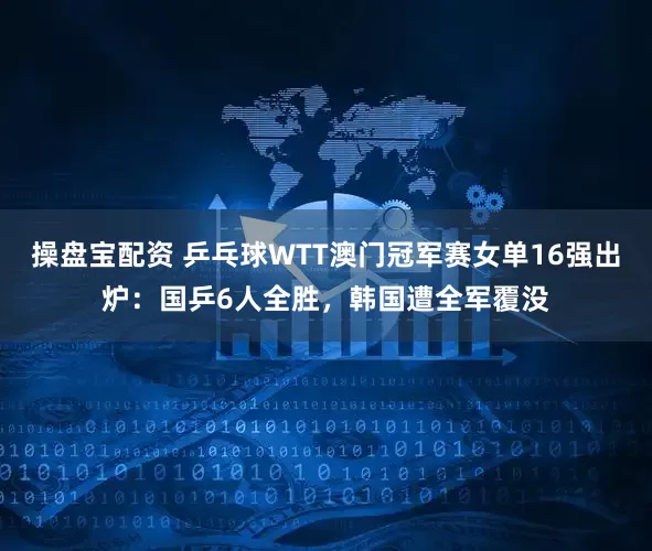操盘宝配资 乒乓球WTT澳门冠军赛女单16强出炉：国乒6人全胜，韩国遭全军覆没