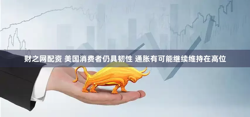 财之网配资 美国消费者仍具韧性 通胀有可能继续维持在高位