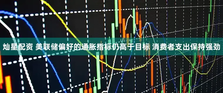 灿星配资 美联储偏好的通胀指标仍高于目标 消费者支出保持强劲