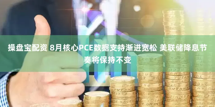 操盘宝配资 8月核心PCE数据支持渐进宽松 美联储降息节奏将保持不变