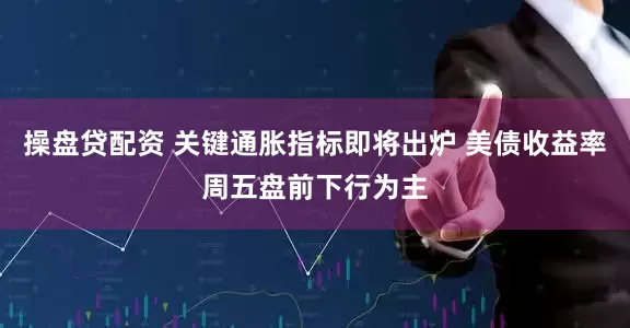 操盘贷配资 关键通胀指标即将出炉 美债收益率周五盘前下行为主