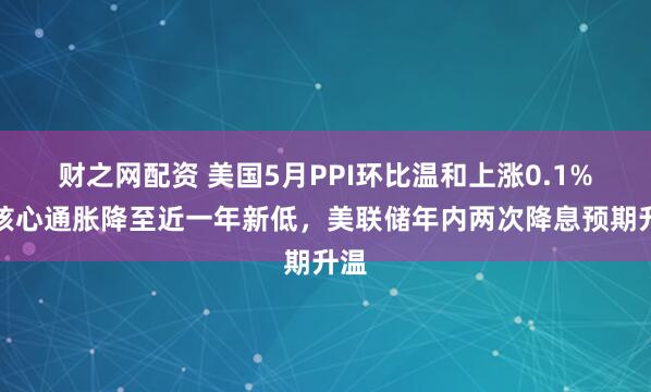 财之网配资 美国5月PPI环比温和上涨0.1%，核心通胀降至近一年新低，美联储年内两次降息预期升温