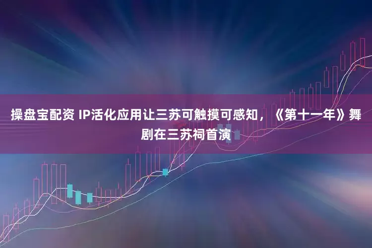 操盘宝配资 IP活化应用让三苏可触摸可感知，《第十一年》舞剧在三苏祠首演